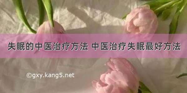 失眠的中医治疗方法 中医治疗失眠最好方法