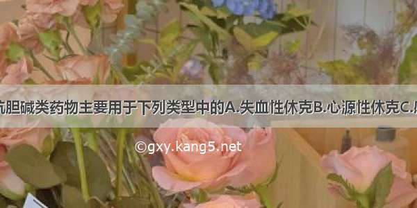 抢救休克时抗胆碱类药物主要用于下列类型中的A.失血性休克B.心源性休克C.感染性休克D.