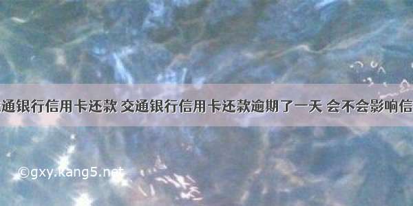 交通银行信用卡还款 交通银行信用卡还款逾期了一天 会不会影响信誉