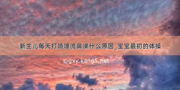 新生儿每天打喷嚏流鼻涕什么原因_宝宝最初的体操