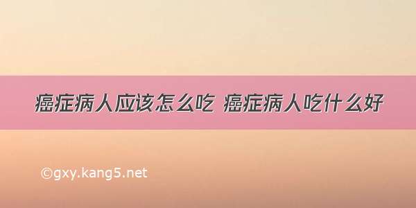 癌症病人应该怎么吃 癌症病人吃什么好