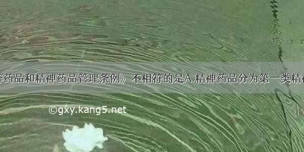 下列与《麻醉药品和精神药品管理条例》不相符的是A.精神药品分为第一类精神药品和第二