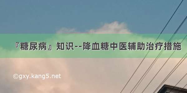 『糖尿病』知识--降血糖中医辅助治疗措施