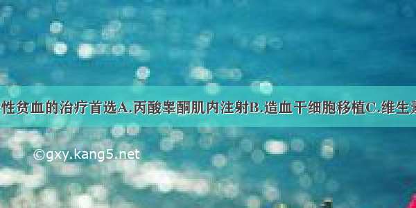 慢性再生障碍性贫血的治疗首选A.丙酸睾酮肌内注射B.造血干细胞移植C.维生素B肌内注射D