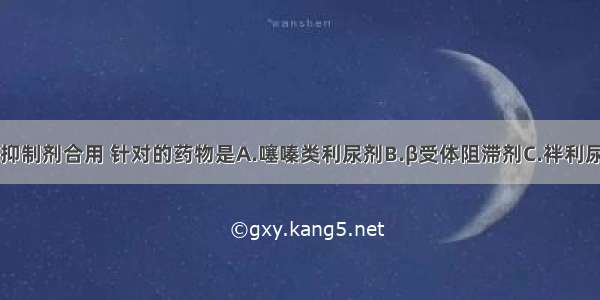 不宜与ACEI抑制剂合用 针对的药物是A.噻嗪类利尿剂B.β受体阻滞剂C.袢利尿剂D.钙通道