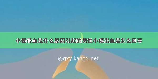 小便带血是什么原因引起的男性小便出血是怎么回事