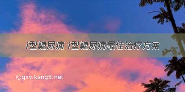 i型糖尿病 i型糖尿病最佳治疗方案