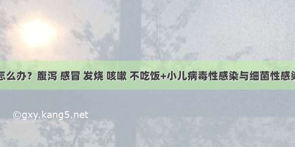 孩子生病了怎么办？腹泻 感冒 发烧 咳嗽 不吃饭+小儿病毒性感染与细菌性感染的初步区别