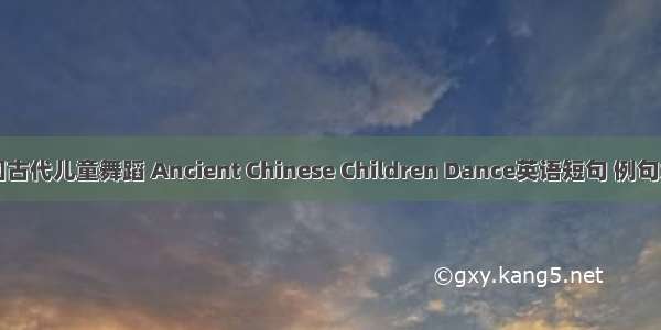 中国古代儿童舞蹈 Ancient Chinese Children Dance英语短句 例句大全