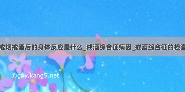 戒烟戒酒后的身体反应是什么_戒酒综合征病因_戒酒综合征的检查