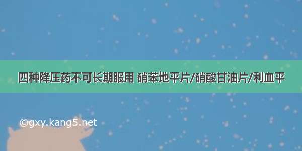 四种降压药不可长期服用 硝苯地平片/硝酸甘油片/利血平