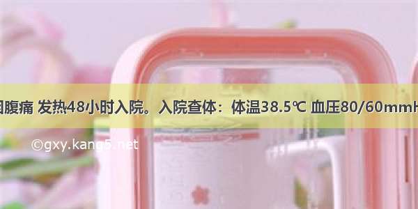 男 40岁。因腹痛 发热48小时入院。入院查体：体温38.5℃ 血压80/60mmHg 神志清楚