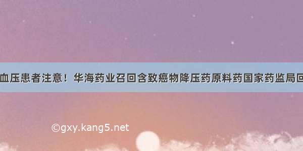 高血压患者注意！华海药业召回含致癌物降压药原料药国家药监局回应