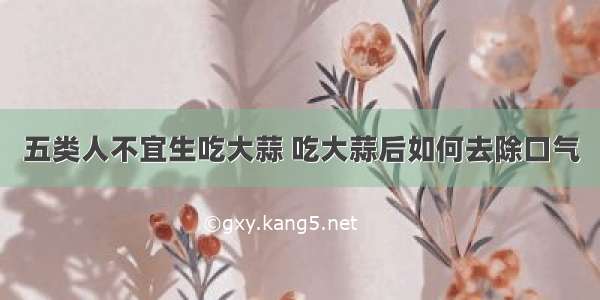 五类人不宜生吃大蒜 吃大蒜后如何去除口气