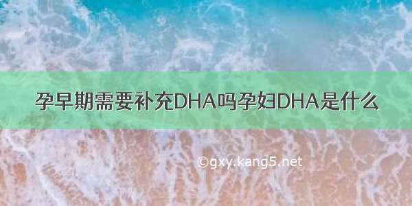 孕早期需要补充DHA吗孕妇DHA是什么