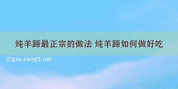 炖羊蹄最正宗的做法 炖羊蹄如何做好吃