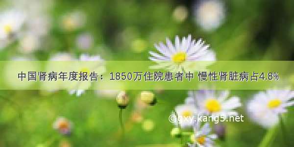 中国肾病年度报告：1850万住院患者中 慢性肾脏病占4.8%