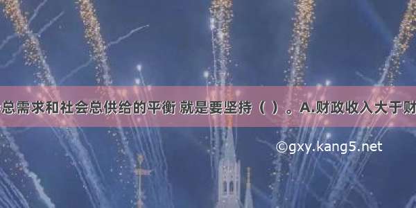 要保证社会总需求和社会总供给的平衡 就是要坚持（ ）。A.财政收入大于财政支出B.财