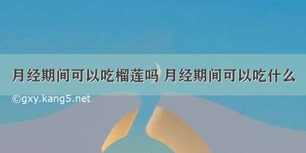 月经期间可以吃榴莲吗 月经期间可以吃什么