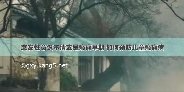 突发性意识不清或是癫痫早期 如何预防儿童癫痫病