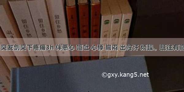 患者男 突发剑突下疼痛3h 伴恶心 呕吐 心悸 胸闷 出冷汗 烦躁。既往有高血压及