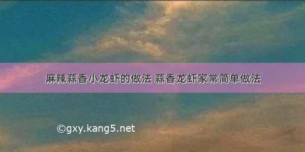 麻辣蒜香小龙虾的做法 蒜香龙虾家常简单做法