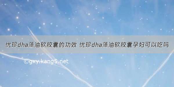 优珍dha藻油软胶囊的功效 优珍dha藻油软胶囊孕妇可以吃吗