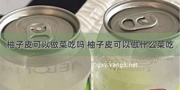 柚子皮可以做菜吃吗 柚子皮可以做什么菜吃