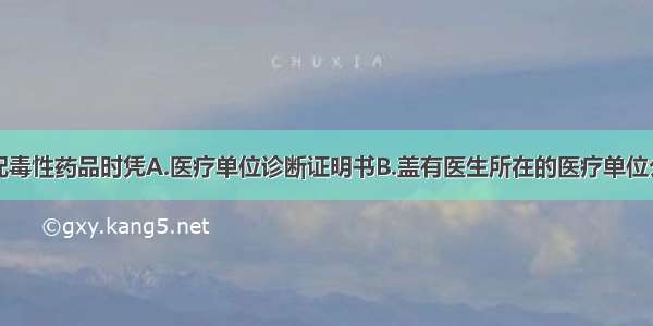 医疗单位调配毒性药品时凭A.医疗单位诊断证明书B.盖有医生所在的医疗单位公章的正式处