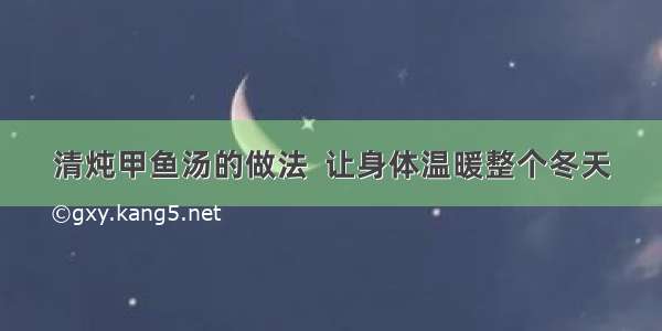 清炖甲鱼汤的做法  让身体温暖整个冬天