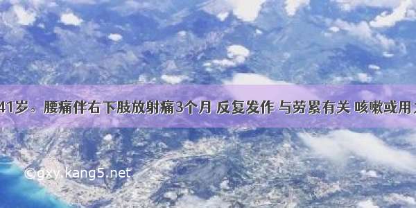 患者 男 41岁。腰痛伴右下肢放射痛3个月 反复发作 与劳累有关 咳嗽或用力排便时