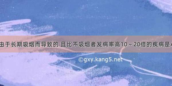 单选题由于长期吸烟而导致的 且比不吸烟者发病率高10～20倍的疾病是A.喉癌B