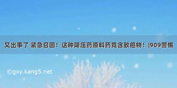 又出事了 紧急召回！这种降压药原料药竟含致癌物！|909警惕