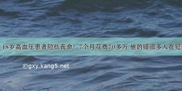 48岁高血压患者险些丧命！7个月花费70多万 他的错很多人在犯