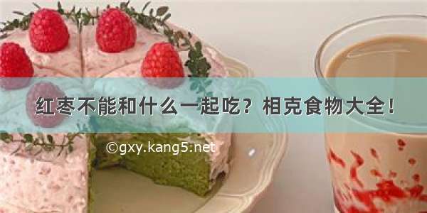 红枣不能和什么一起吃？相克食物大全！