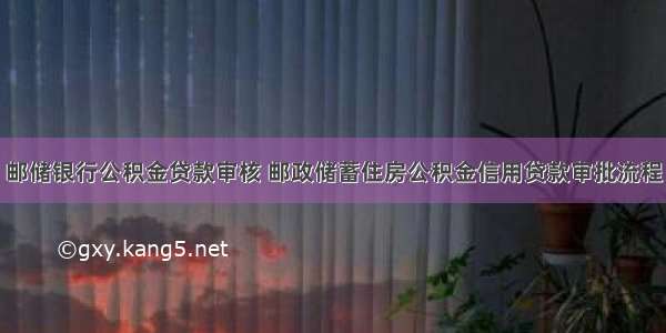 邮储银行公积金贷款审核 邮政储蓄住房公积金信用贷款审批流程