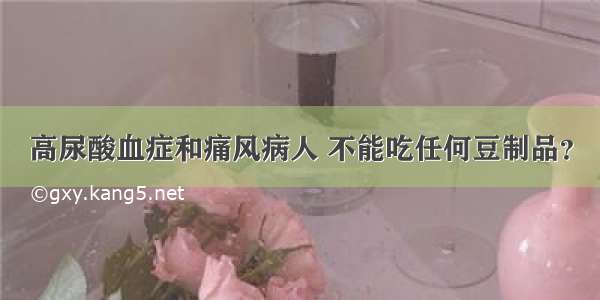 高尿酸血症和痛风病人 不能吃任何豆制品？