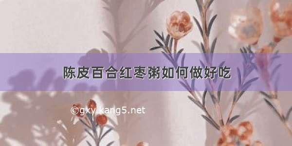 陈皮百合红枣粥如何做好吃