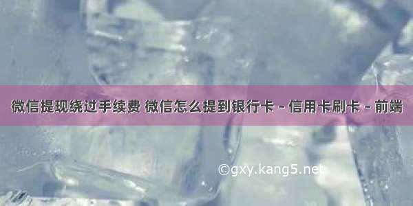 微信提现绕过手续费 微信怎么提到银行卡 – 信用卡刷卡 – 前端