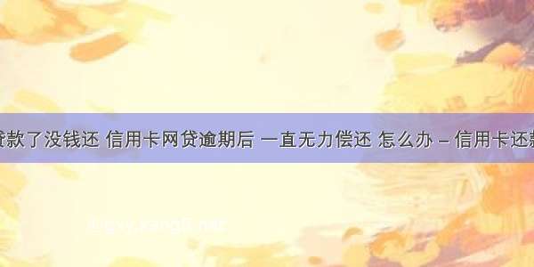 信用卡贷款了没钱还 信用卡网贷逾期后 一直无力偿还 怎么办 – 信用卡还款 – 前端