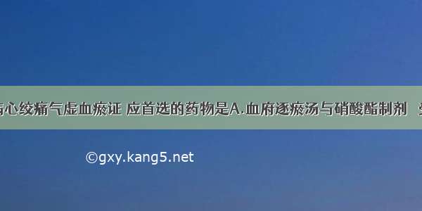 治疗冠心病心绞痛气虚血瘀证 应首选的药物是A.血府逐瘀汤与硝酸酯制剂 β受体阻断药