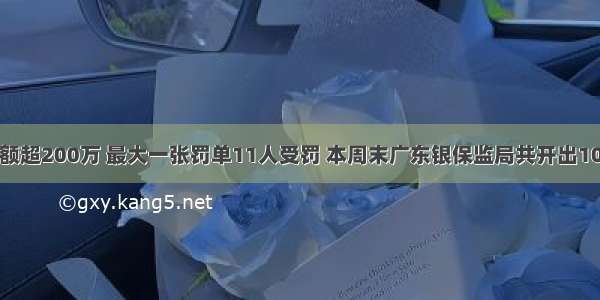 处罚金额超200万 最大一张罚单11人受罚 本周末广东银保监局共开出10张罚单