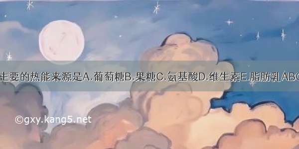 人体主要的热能来源是A.葡萄糖B.果糖C.氨基酸D.维生素E.脂肪乳ABCDE