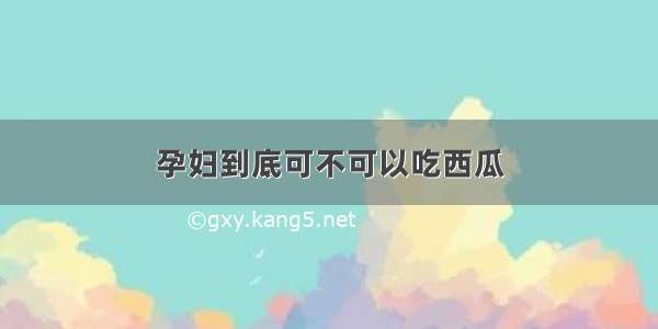 孕妇到底可不可以吃西瓜