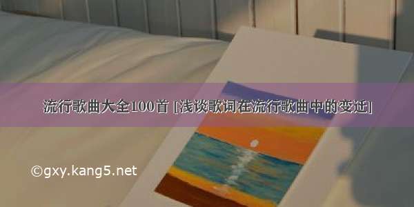 流行歌曲大全100首 [浅谈歌词在流行歌曲中的变迁]