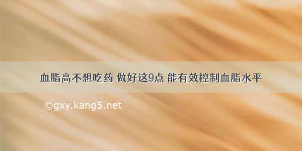 血脂高不想吃药 做好这9点 能有效控制血脂水平