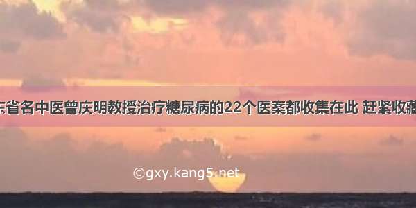 广东省名中医曾庆明教授治疗糖尿病的22个医案都收集在此 赶紧收藏吧！