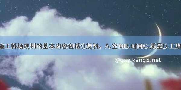 土石坝施工料场规划的基本内容包括()规划。A.空间B.时间C.质量D.工期E.储量