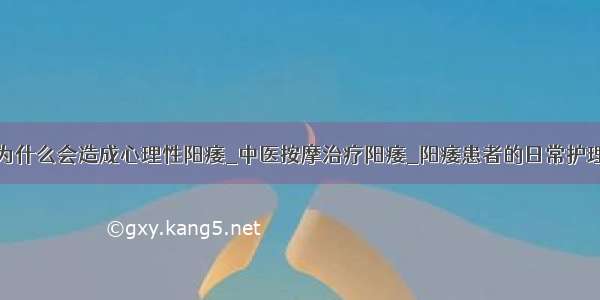 为什么会造成心理性阳痿_中医按摩治疗阳痿_阳痿患者的日常护理