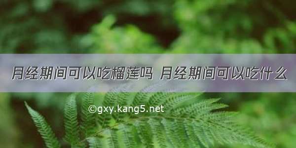 月经期间可以吃榴莲吗 月经期间可以吃什么